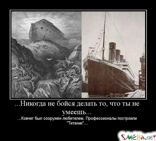 Никогда не бойся делать то, что ты не умеешь... - ...Ковчег был сооружен любителем. Профессионалы построили "Титаник"...