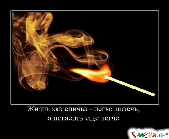Жизнь как спичка - легко зажечь, а погасить еще легче
