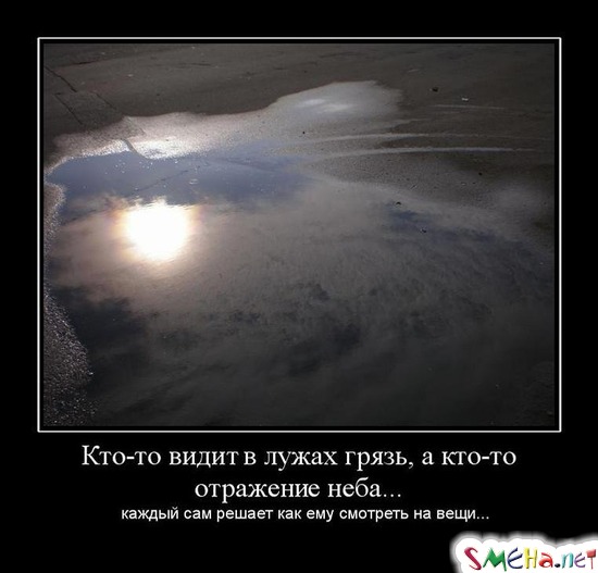 Кто-то видит в лужах грязь, а кто-то отражение неба... - каждый сам решает как ему смотреть на вещи...
