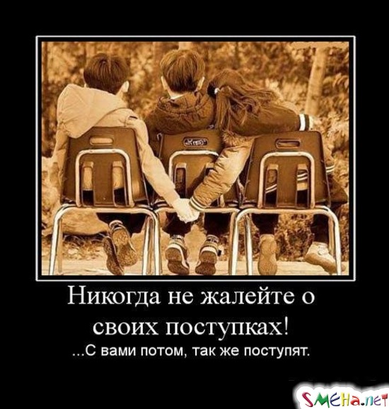 Никогда не жалейте о своих поступках! - ...С вами потом, так же поступят.