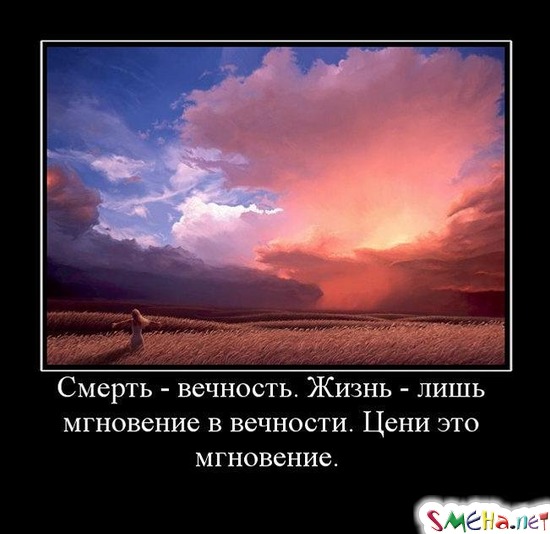 Смерть - вечность. Жизнь - лишь мгновение в вечности. Цени это мгновение.