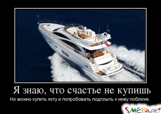 Я знаю, что счастье не купишь - Но можно купить яхту и попробовать подплыть к нему поближе