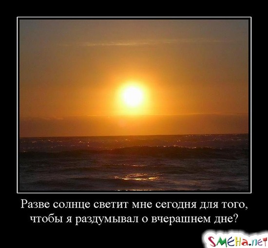 Разве солнце светит мне сегодня для того, - чтобы я раздумывал о вчерашнем дне?