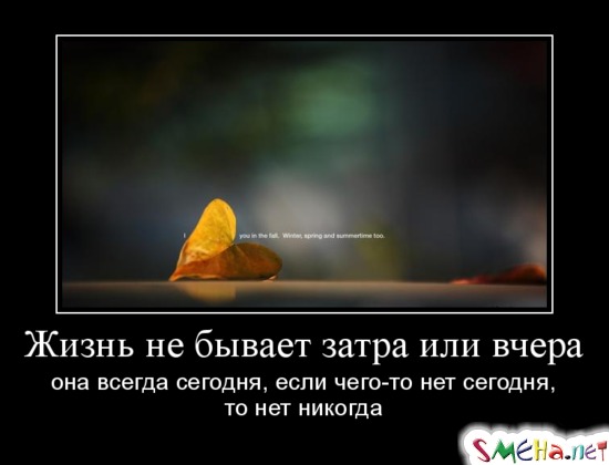 Жизнь не бывает завтра или вчера, она всегда сегодня, если чего-то нет сегодня, то нет никогда