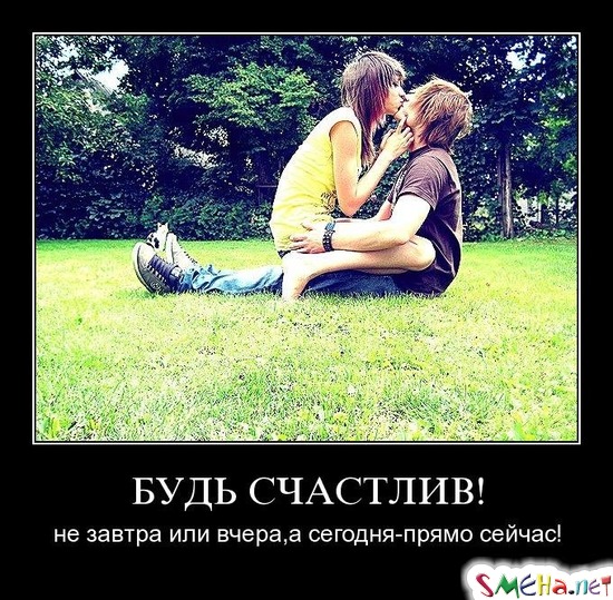 БУДЬ СЧАСТЛИВ! - не завтра или вчера,а сегодня-прямо сейчас!