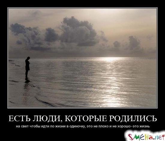 ЕСТЬ ЛЮДИ, КОТОРЫЕ РОДИЛИСЬ - на свет чтобы идти по жизни в одиночку, это не плохо и не хорошо - это жизнь