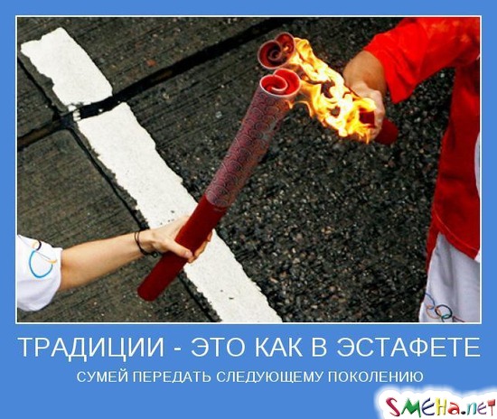 ТРАДИЦИИ - ЭТО КАК В ЭСТАФЕТЕ - СУМЕЙ ПЕРЕДАТЬ СЛЕДУЮЩЕМУ ПОКОЛЕНИЮ