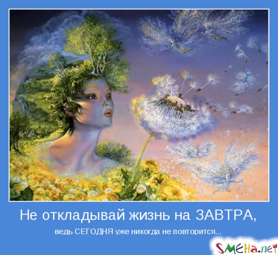 Не откладывай жизнь на ЗАВТРА, - ведь СЕГОДНЯ уже никогда не повторится