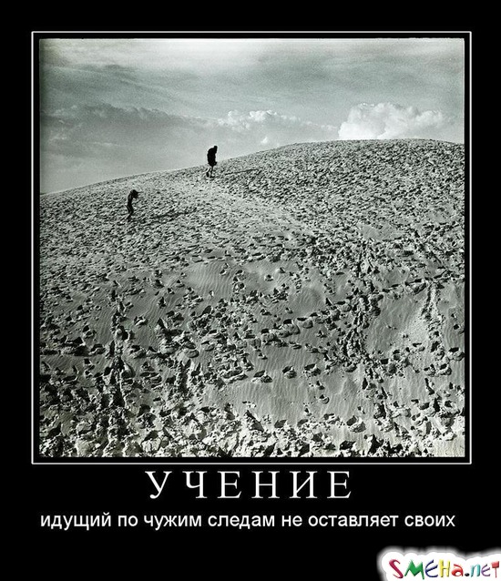 УЧЕНИЕ - идущий по чужим следам не оставляет своих
