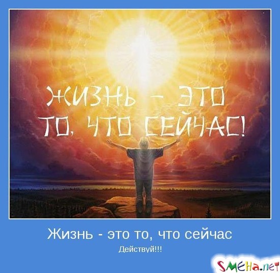 Жизнь - это то, что сейчас - Действуй!!!