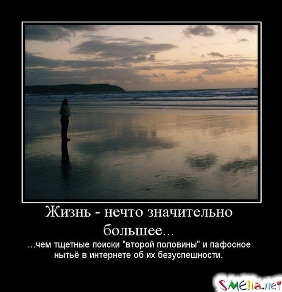 Жизнь - нечто значительно большее... - ...чем тщетные поиски "второй половины" и пафосное нытьё в интернете об их безуспешности.