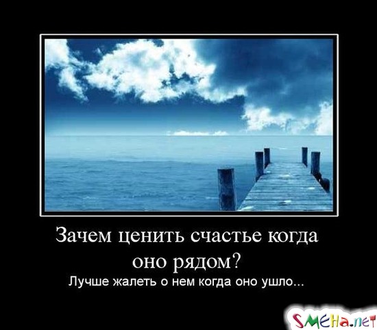Зачем ценить счастье, когда оно рядом? - Лучше жалеть о нем когда оно ушло...