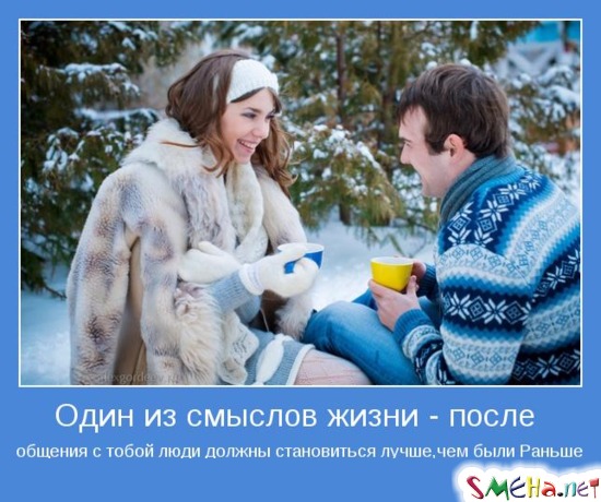 Один из смыслов жизни - после  общения с тобой люди должны становиться лучше, чем были Раньше