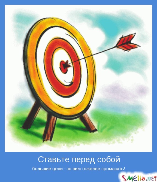 Ставьте перед собой - большие цели - по ним тяжелее промазать!
