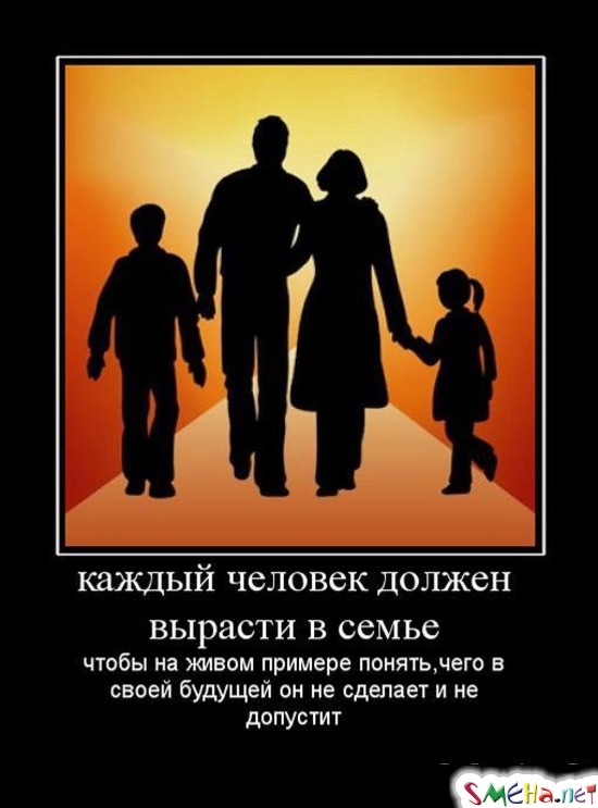 каждый человек должен вырасти в семье чтобы на живом примере понять,чего в своей будущей он не сделает и не допустит