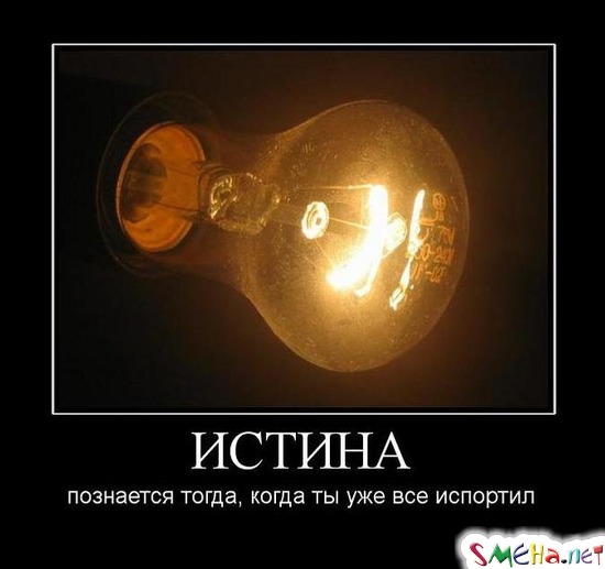 ИСТИНА - познается тогда, когда ты уже все испортил
