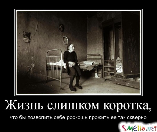 Жизнь слишком коротка, что бы позволить себе роскошь прожить ее так скверно