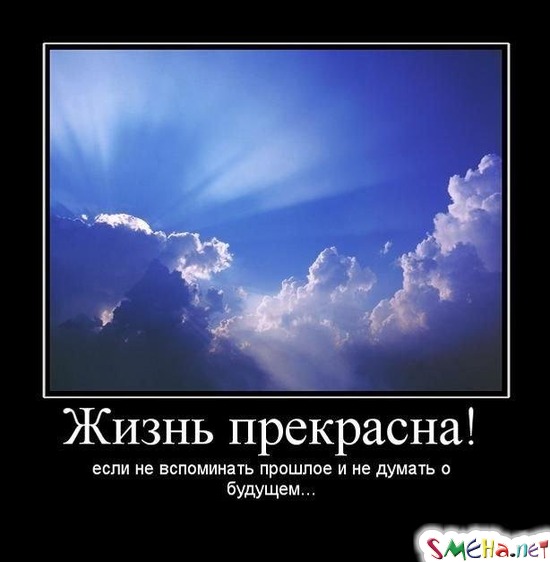 Жизнь прекрасна! - если не вспомнить прошлое и не думать о будущем...