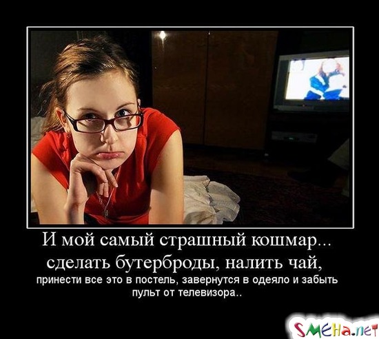 И мой самый страшный кошмар... сделать бутерброды, налить чай, - принести все это в постель, завернутся в одеяло и забыть пульт от телевизора..