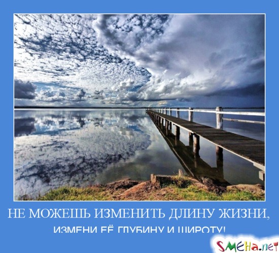 НЕ МОЖЕШЬ ИЗМЕНИТЬ ДЛИНУ ЖИЗНИ, - ИЗМЕНИ ЕЁ ГЛУБИНУ И ШИРОТУ!
