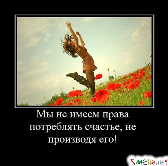 Мы не имеем права потреблять счастье, не производя его!