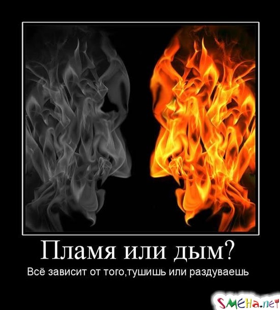 Пламя или дым? - Всё зависит от того,тушишь или раздуваешь