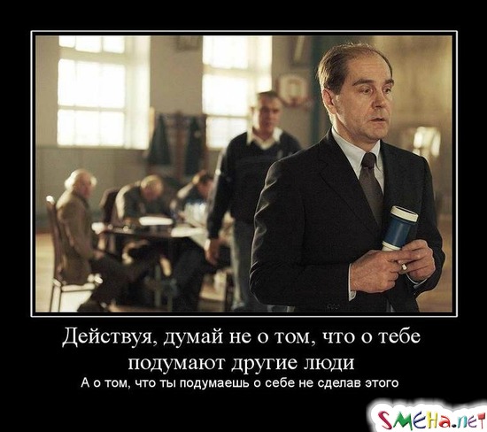 Действуя, думай не о том, что о тебе подумают другие люди - А о том, что ты подумаешь о себе не сделав этого