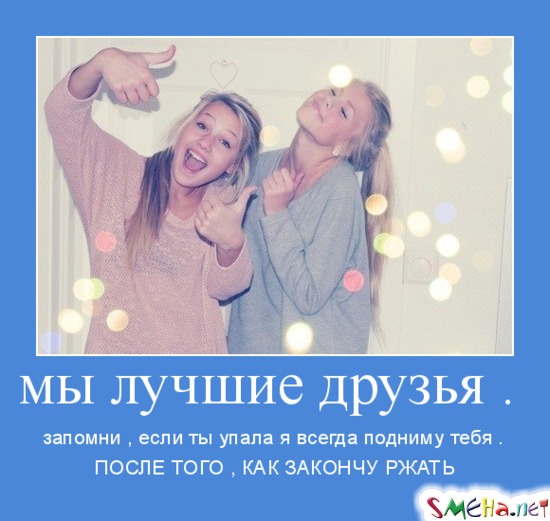 мы лучшие друзья . - запомни , если ты упала я всегда подниму тебя . ПОСЛЕ ТОГО , КАК ЗАКОНЧУ РЖАТЬ