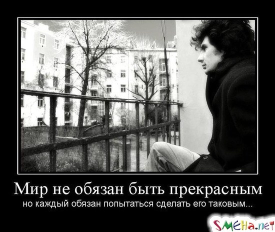Мир не обязан быть прекрасным - но каждый обязан попытаться сделать его таковым...