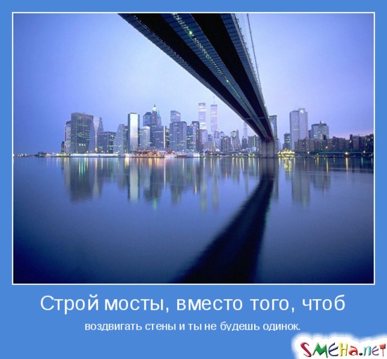 Строй мосты, вместо того, чтоб - воздвигать стены и ты не будешь одинок