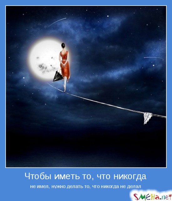 Чтобы иметь то, что никогда - не имел, нужно делать то, что никогда не делал