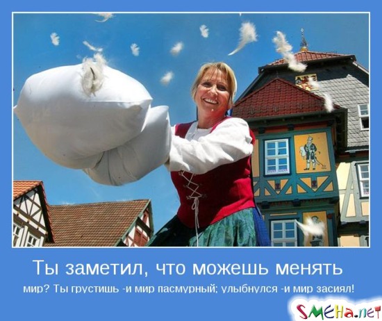 Ты заметил, что можешь менять мир? Ты грустишь -и мир пасмурный; улыбнулся -и мир засиял!